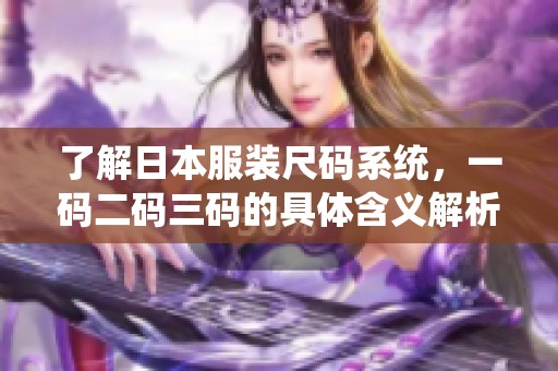 了解日本服装尺码系统，一码二码三码的具体含义解析