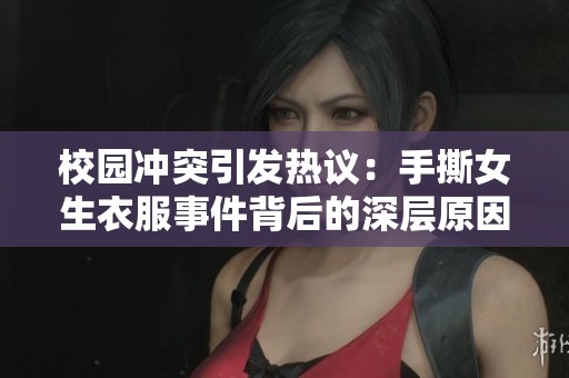校园冲突引发热议：手撕女生衣服事件背后的深层原因分析