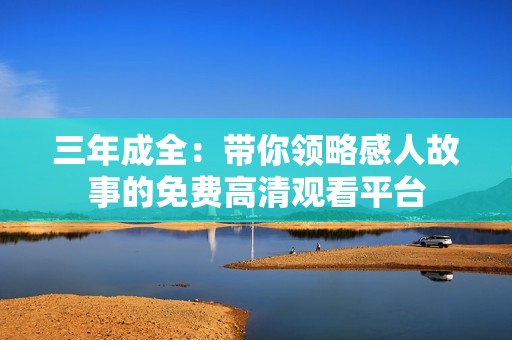 三年成全：带你领略感人故事的免费高清观看平台
