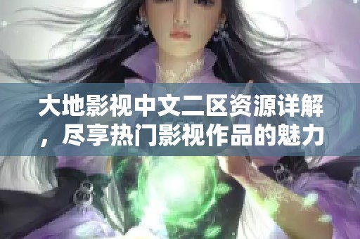 大地影视中文二区资源详解，尽享热门影视作品的魅力