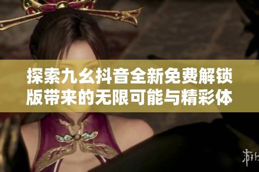 探索九幺抖音全新免费解锁版带来的无限可能与精彩体验