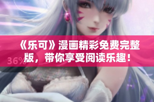 《乐可》漫画精彩免费完整版，带你享受阅读乐趣！