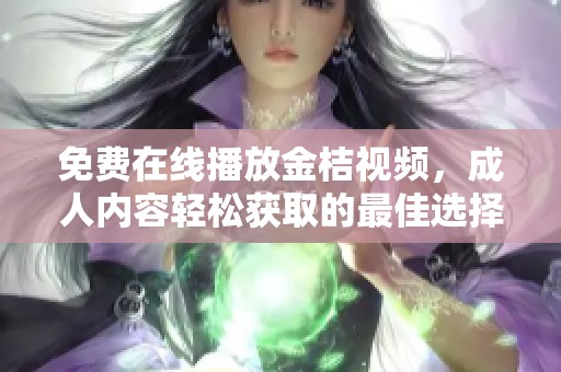 免费在线播放金桔视频，成人内容轻松获取的最佳选择