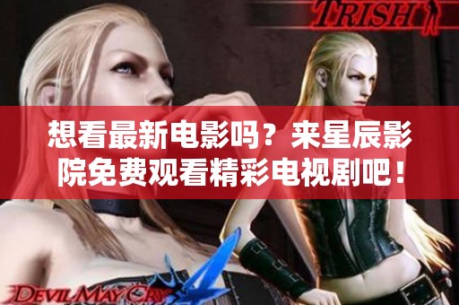 想看最新电影吗？来星辰影院免费观看精彩电视剧吧！