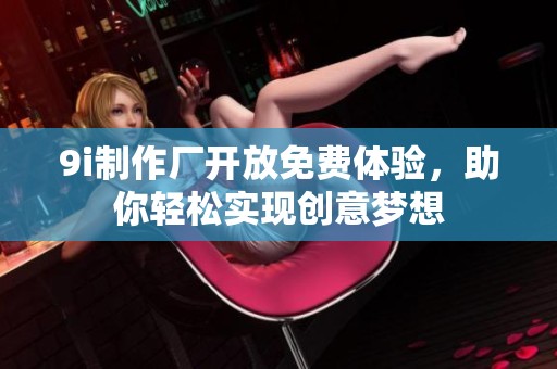 9i制作厂开放免费体验，助你轻松实现创意梦想