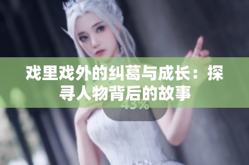 戏里戏外的纠葛与成长：探寻人物背后的故事