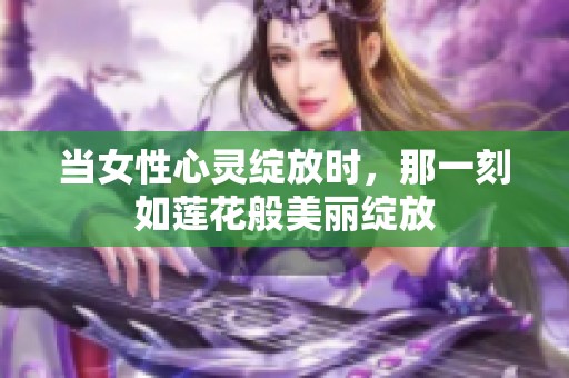 当女性心灵绽放时，那一刻如莲花般美丽绽放