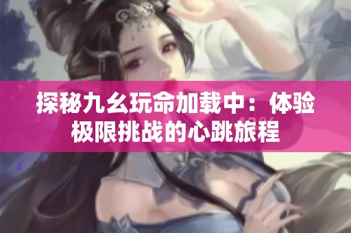 探秘九幺玩命加载中：体验极限挑战的心跳旅程