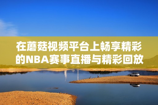 在蘑菇视频平台上畅享精彩的NBA赛事直播与精彩回放