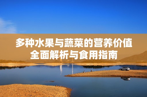 多种水果与蔬菜的营养价值全面解析与食用指南