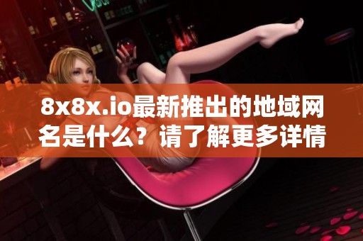 8x8x.io最新推出的地域网名是什么？请了解更多详情！