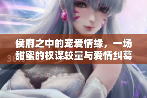 侯府之中的宠爱情缘，一场甜蜜的权谋较量与爱情纠葛
