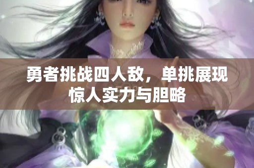 勇者挑战四人敌，单挑展现惊人实力与胆略