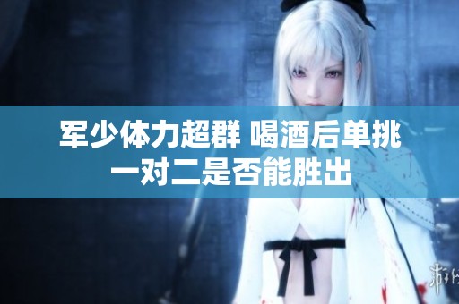 军少体力超群 喝酒后单挑一对二是否能胜出