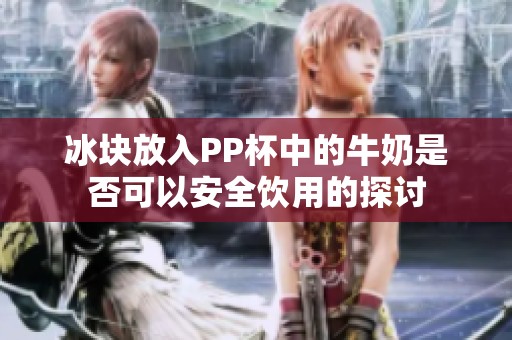 冰块放入PP杯中的牛奶是否可以安全饮用的探讨