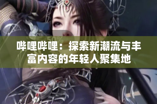 哔哩哔哩：探索新潮流与丰富内容的年轻人聚集地