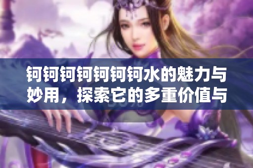 钶钶钶钶钶钶钶水的魅力与妙用，探索它的多重价值与益处