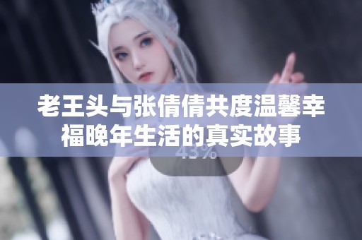老王头与张倩倩共度温馨幸福晚年生活的真实故事