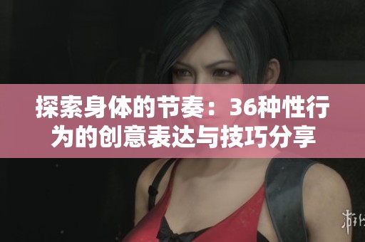 探索身体的节奏：36种性行为的创意表达与技巧分享