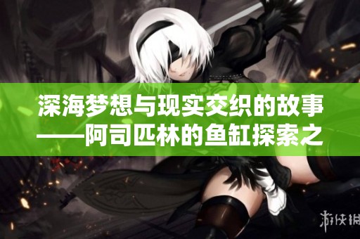 深海梦想与现实交织的故事——阿司匹林的鱼缸探索之旅