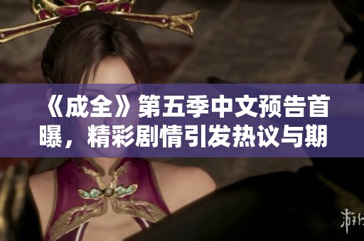 《成全》第五季中文预告首曝，精彩剧情引发热议与期待