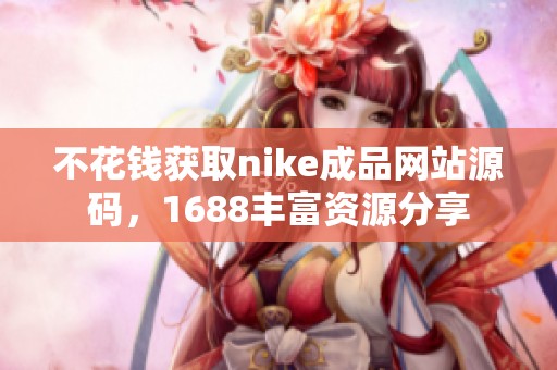不花钱获取nike成品网站源码，1688丰富资源分享