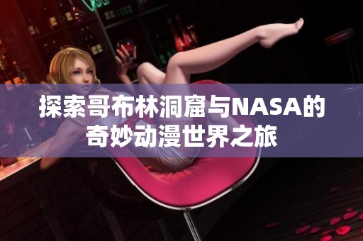 探索哥布林洞窟与NASA的奇妙动漫世界之旅