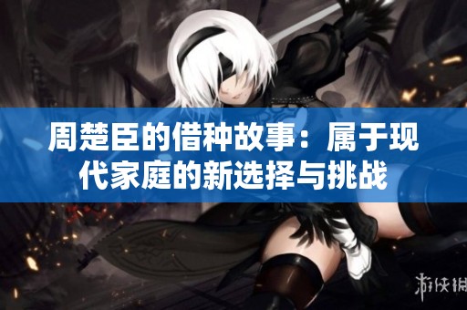 周楚臣的借种故事：属于现代家庭的新选择与挑战