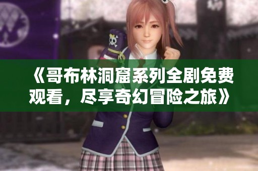 《哥布林洞窟系列全剧免费观看，尽享奇幻冒险之旅》