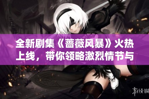 全新剧集《蔷薇风暴》火热上线，带你领略激烈情节与精彩演绎