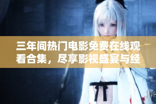 三年间热门电影免费在线观看合集，尽享影视盛宴与经典佳作