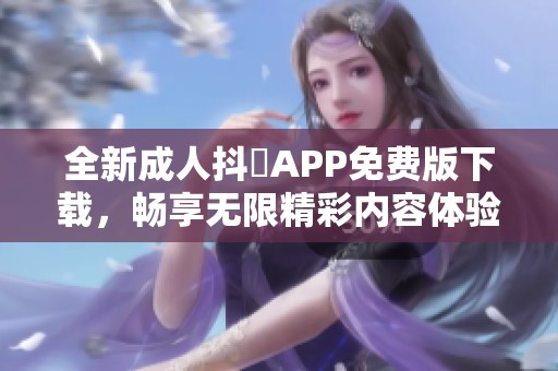 全新成人抖抈APP免费版下载，畅享无限精彩内容体验