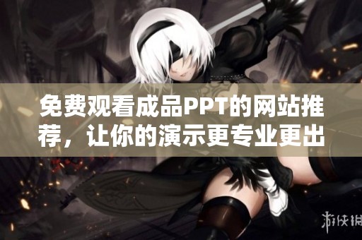 免费观看成品PPT的网站推荐，让你的演示更专业更出色