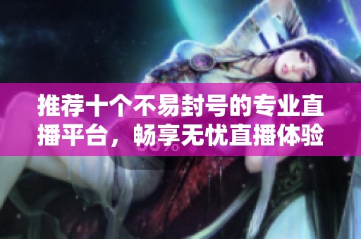推荐十个不易封号的专业直播平台，畅享无忧直播体验