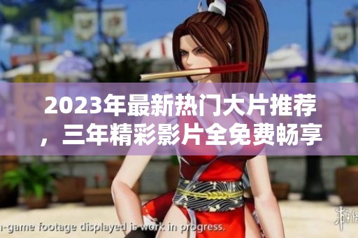 2023年最新热门大片推荐，三年精彩影片全免费畅享