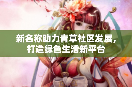 新名称助力青草社区发展，打造绿色生活新平台