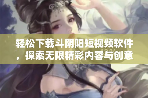 轻松下载斗阴阳短视频软件，探索无限精彩内容与创意