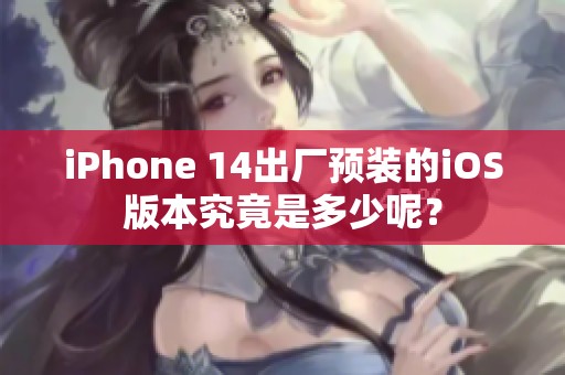 iPhone 14出厂预装的iOS版本究竟是多少呢？