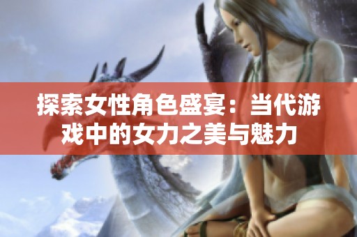 探索女性角色盛宴：当代游戏中的女力之美与魅力