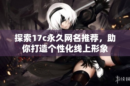 探索17c永久网名推荐，助你打造个性化线上形象