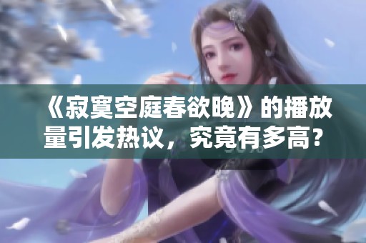 《寂寞空庭春欲晚》的播放量引发热议，究竟有多高？