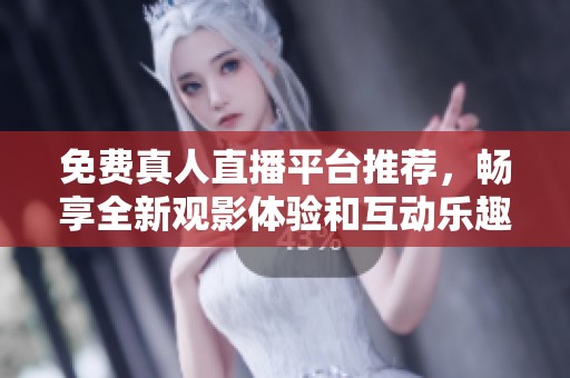 免费真人直播平台推荐，畅享全新观影体验和互动乐趣