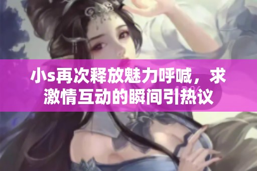 小s再次释放魅力呼喊，求激情互动的瞬间引热议