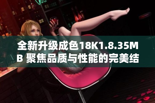 全新升级成色18K1.8.35MB 聚焦品质与性能的完美结合