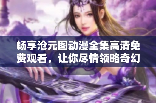 畅享沧元图动漫全集高清免费观看，让你尽情领略奇幻旅程