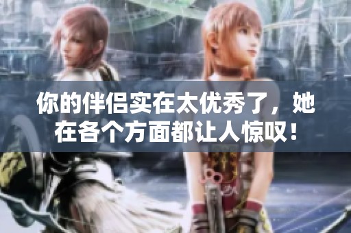 你的伴侣实在太优秀了，她在各个方面都让人惊叹！