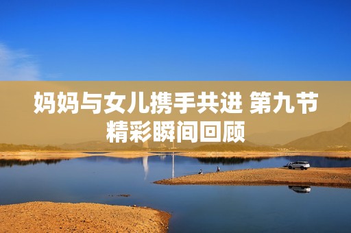 妈妈与女儿携手共进 第九节精彩瞬间回顾