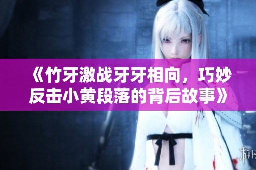 《竹牙激战牙牙相向，巧妙反击小黄段落的背后故事》