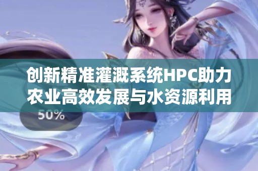 创新精准灌溉系统HPC助力农业高效发展与水资源利用优化