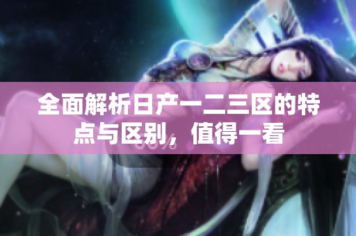 全面解析日产一二三区的特点与区别，值得一看